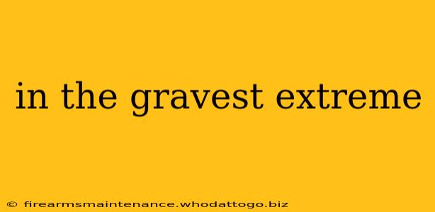 in the gravest extreme